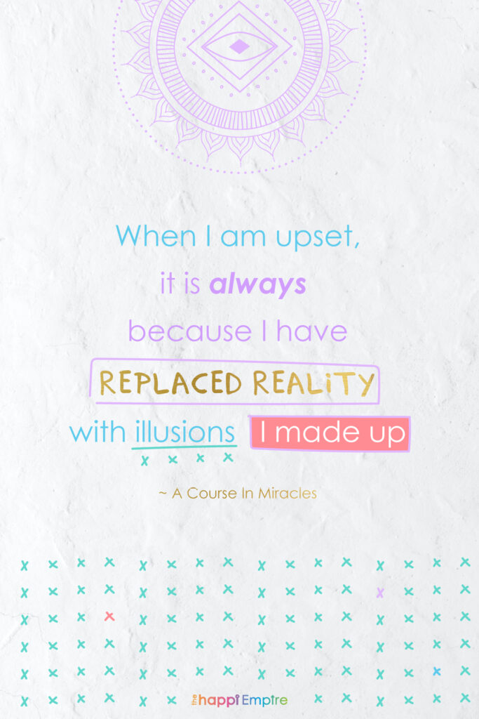 When I am upset, it is always because I have replaced reality with illusions I made up